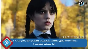 Wednesday 2 يطلق مفاجآت بشخصيات غامضة وأجواء أكثر قتامة—هل أنت مستعد للتفاصيل؟